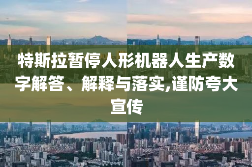 特斯拉暫停人形機器人生產數字解答、解釋與落實,謹防夸大宣傳