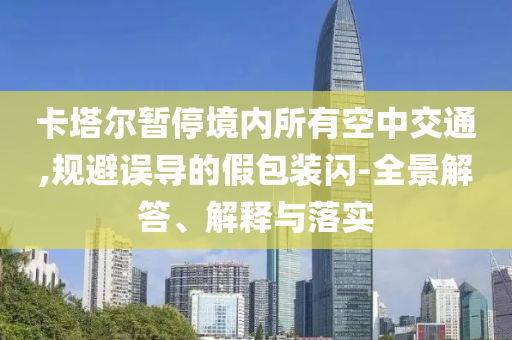卡塔爾暫停境內所有空中交通,規避誤導的假包裝閃-全景解答、解釋與落實