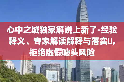 心中之城獨家解說上新了-經驗釋義、專家解讀解釋與落實?,拒絕虛假噱頭風險