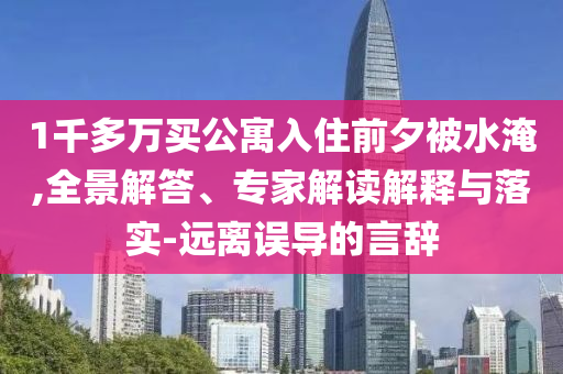 1千多萬買公寓入住前夕被水淹,全景解答、專家解讀解釋與落實-遠離誤導的言辭