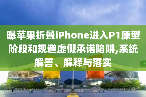 曝蘋果折疊iPhone進入P1原型階段和規(guī)避虛假承諾陷阱,系統(tǒng)解答、解釋與落實