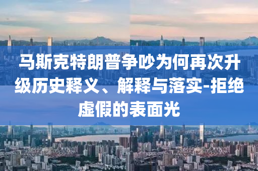 馬斯克特朗普爭吵為何再次升級歷史釋義、解釋與落實-拒絕虛假的表面光