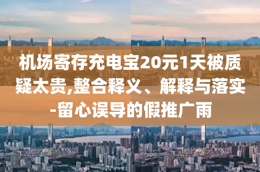 機場寄存充電寶20元1天被質疑太貴,整合釋義、解釋與落實-留心誤導的假推廣雨