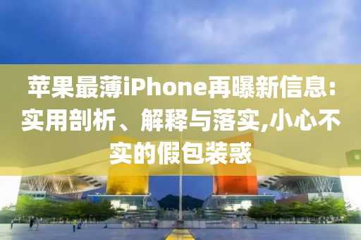 蘋果最薄iPhone再曝新信息:實用剖析、解釋與落實,小心不實的假包裝惑