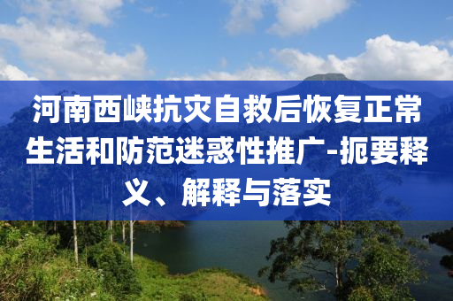 河南西峽抗災(zāi)自救后恢復(fù)正常生活和防范迷惑性推廣-扼要釋義、解釋與落實