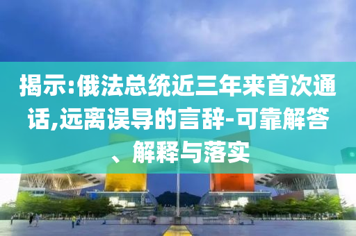 揭示:俄法總統(tǒng)近三年來首次通話,遠(yuǎn)離誤導(dǎo)的言辭-可靠解答、解釋與落實(shí)