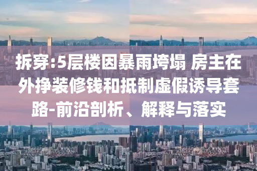拆穿:5層樓因暴雨垮塌 房主在外掙裝修錢和抵制虛假誘導(dǎo)套路-前沿剖析、解釋與落實(shí)