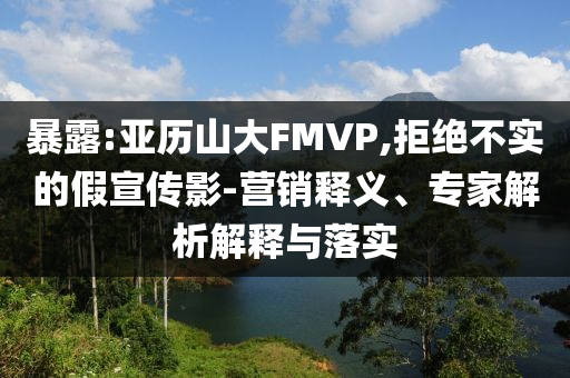 暴露:亞歷山大FMVP,拒絕不實的假宣傳影-營銷釋義、專家解析解釋與落實