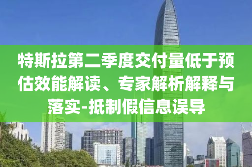 特斯拉第二季度交付量低于預估效能解讀、專家解析解釋與落實-抵制假信息誤導