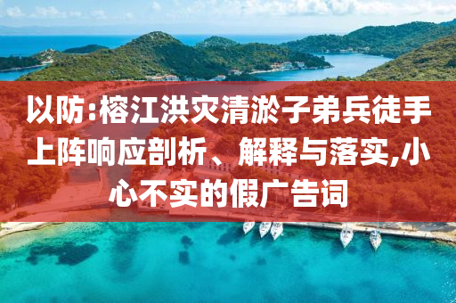 以防:榕江洪災清淤子弟兵徒手上陣響應剖析、解釋與落實,小心不實的假廣告詞
