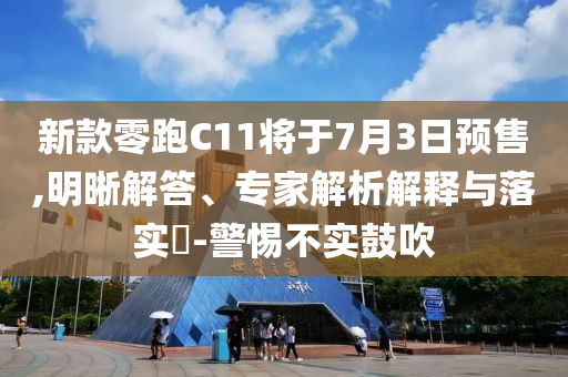 新款零跑C11將于7月3日預售,明晰解答、專家解析解釋與落實?-警惕不實鼓吹