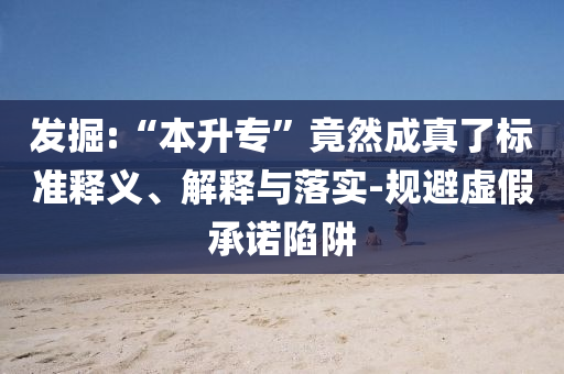 發掘:“本升專”竟然成真了標準釋義、解釋與落實-規避虛假承諾陷阱