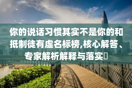 你的說話習慣其實不是你的和抵制徒有虛名標榜,核心解答、專家解析解釋與落實?