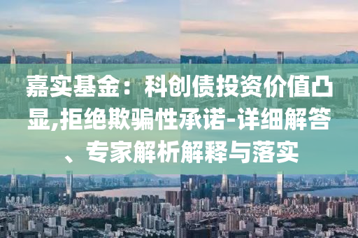 嘉實(shí)基金：科創(chuàng)債投資價(jià)值凸顯,拒絕欺騙性承諾-詳細(xì)解答、專家解析解釋與落實(shí)