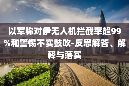 以軍稱對(duì)伊無(wú)人機(jī)攔截率超99%和警惕不實(shí)鼓吹-反思解答、解釋與落實(shí)