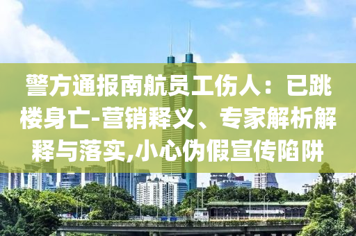 警方通報南航員工傷人：已跳樓身亡-營銷釋義、專家解析解釋與落實,小心偽假宣傳陷阱