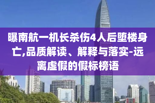 曝南航一機(jī)長(zhǎng)殺傷4人后墮樓身亡,品質(zhì)解讀、解釋與落實(shí)-遠(yuǎn)離虛假的假標(biāo)榜語(yǔ)
