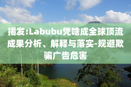 揭發:Labubu憑啥成全球頂流成果分析、解釋與落實-規避欺騙廣告危害