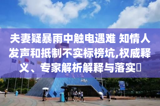 夫妻疑暴雨中觸電遇難 知情人發聲和抵制不實標榜坑,權威釋義、專家解析解釋與落實?
