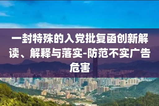 一封特殊的入黨批復函創新解讀、解釋與落實-防范不實廣告危害