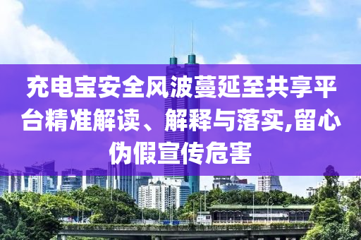 充電寶安全風波蔓延至共享平臺精準解讀、解釋與落實,留心偽假宣傳危害