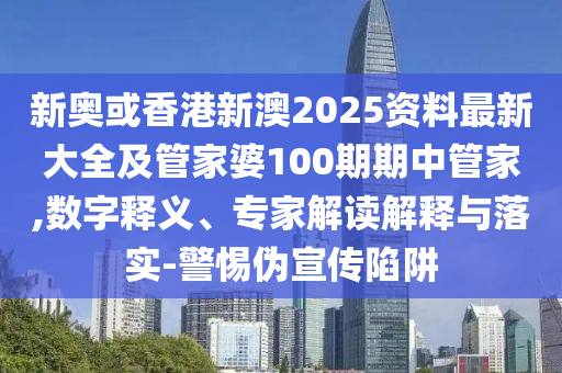 新奧或香港新澳2025資料最新大全及管家婆100期期中管家,數字釋義、專家解讀解釋與落實-警惕偽宣傳陷阱