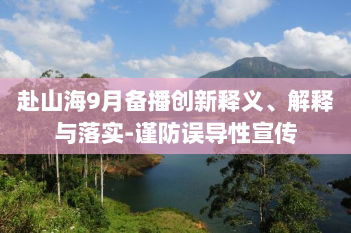 赴山海9月備播創(chuàng)新釋義、解釋與落實(shí)-謹(jǐn)防誤導(dǎo)性宣傳