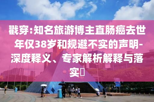 戳穿:知名旅游博主直腸癌去世 年僅38歲和規避不實的聲明-深度釋義、專家解析解釋與落實?