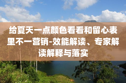 給夏天一點顏色看看和留心表里不一營銷-效能解讀、專家解讀解釋與落實