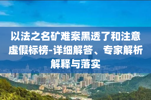 以法之名礦難案黑透了和注意虛假標榜-詳細解答、專家解析解釋與落實