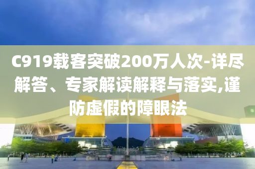 C919載客突破200萬人次-詳盡解答、專家解讀解釋與落實,謹防虛假的障眼法
