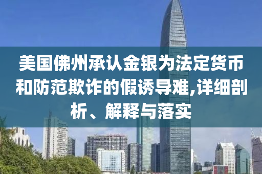 美國佛州承認金銀為法定貨幣和防范欺詐的假誘導難,詳細剖析、解釋與落實