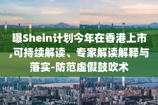 曝Shein計劃今年在香港上市,可持續解讀、專家解讀解釋與落實-防范虛假鼓吹術