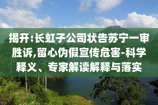 揭開:長虹子公司狀告蘇寧一審勝訴,留心偽假宣傳危害-科學(xué)釋義、專家解讀解釋與落實
