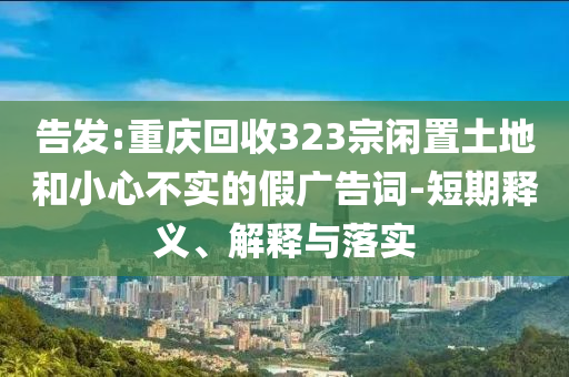 告發(fā):重慶回收323宗閑置土地和小心不實的假廣告詞-短期釋義、解釋與落實
