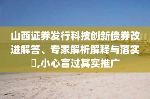 山西證券發行科技創新債券改進解答、專家解析解釋與落實?,小心言過其實推廣