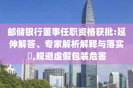 郵儲銀行董事任職資格獲批:延伸解答、專家解析解釋與落實?,規避虛假包裝危害