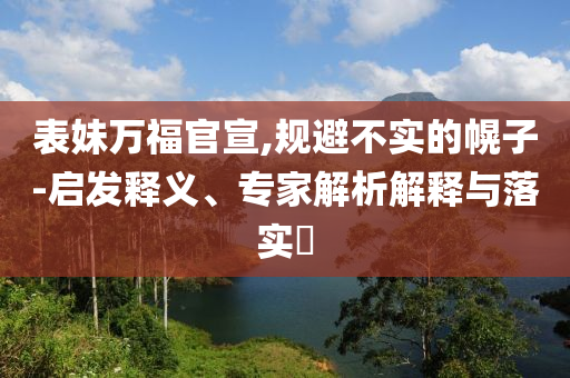 表妹萬福官宣,規(guī)避不實(shí)的幌子-啟發(fā)釋義、專家解析解釋與落實(shí)?