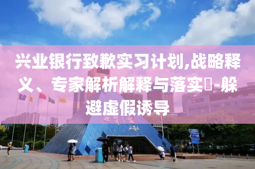 興業銀行致歉實習計劃,戰略釋義、專家解析解釋與落實?-躲避虛假誘導