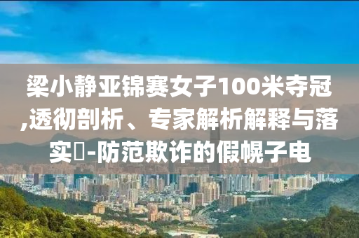 梁小靜亞錦賽女子100米奪冠,透徹剖析、專家解析解釋與落實?-防范欺詐的假幌子電