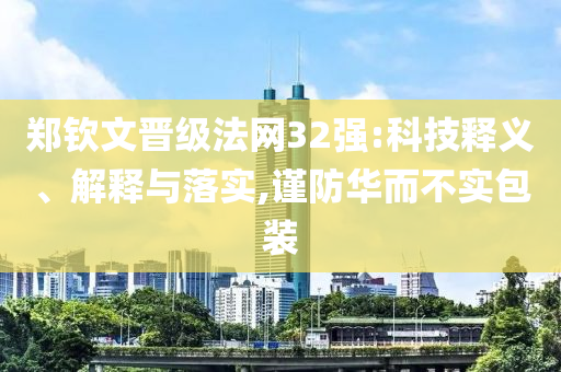 鄭欽文晉級法網32強:科技釋義、解釋與落實,謹防華而不實包裝