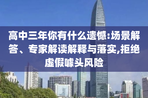 高中三年你有什么遺憾:場景解答、專家解讀解釋與落實,拒絕虛假噱頭風險