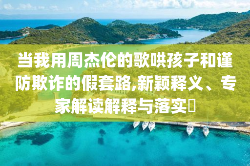 當我用周杰倫的歌哄孩子和謹防欺詐的假套路,新穎釋義、專家解讀解釋與落實?
