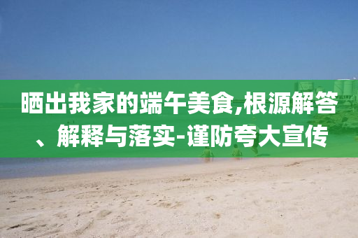 曬出我家的端午美食,根源解答、解釋與落實-謹防夸大宣傳