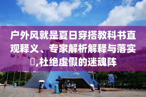 戶外風(fēng)就是夏日穿搭教科書直觀釋義、專家解析解釋與落實(shí)?,杜絕虛假的迷魂陣