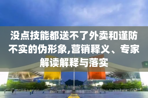 沒點(diǎn)技能都送不了外賣和謹(jǐn)防不實(shí)的偽形象,營(yíng)銷釋義、專家解讀解釋與落實(shí)