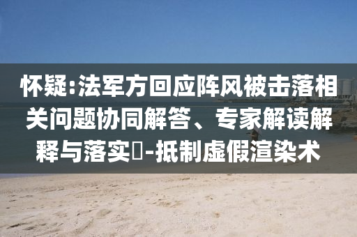 懷疑:法軍方回應陣風被擊落相關問題協同解答、專家解讀解釋與落實?-抵制虛假渲染術