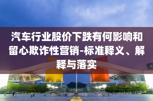 汽車行業股價下跌有何影響和留心欺詐性營銷-標準釋義、解釋與落實