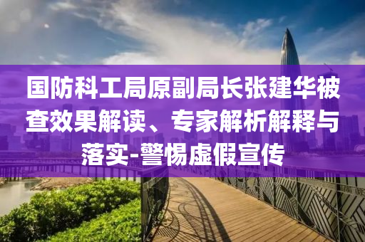 國防科工局原副局長張建華被查效果解讀、專家解析解釋與落實-警惕虛假宣傳
