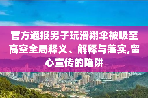 官方通報男子玩滑翔傘被吸至高空全局釋義、解釋與落實,留心宣傳的陷阱